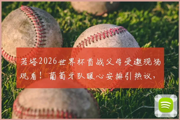 若塔2026世界杯首战父母受邀现场观看！葡萄牙队暖心安排引热议，球星家庭支持揭秘