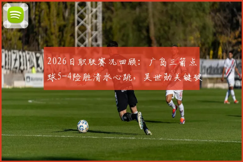 2026日职联赛况回顾:广岛三箭点球5-4险胜清水心跳,吴世勋关键破门,附全场战术解析与积分影响