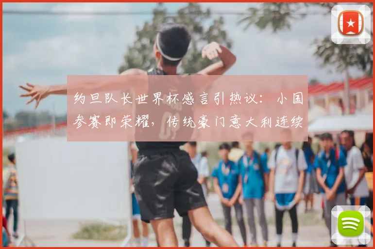 约旦队长世界杯感言引热议:小国参赛即荣耀,传统豪门意大利连续缺席为哪般?
