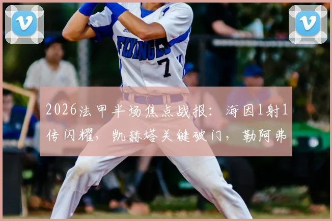2026法甲半场焦点战报:海因1射1传闪耀,凯赫塔关键破门,勒阿弗尔2-2暂平梅斯全过程解析