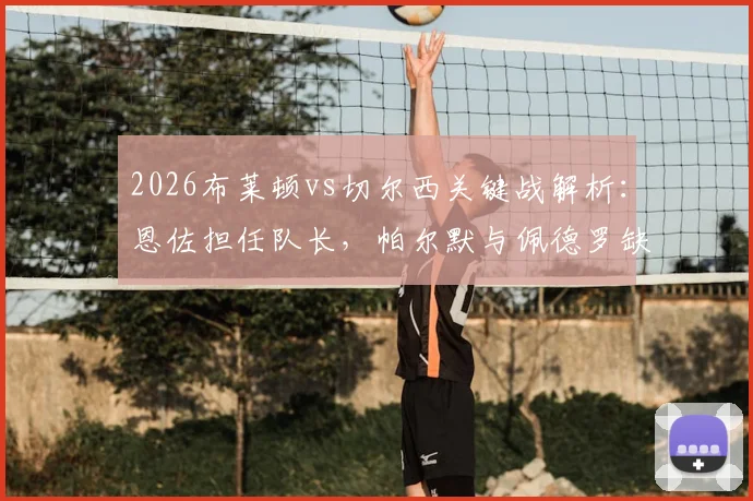 2026布莱顿vs切尔西关键战解析:恩佐担任队长,帕尔默与佩德罗缺席影响几何?