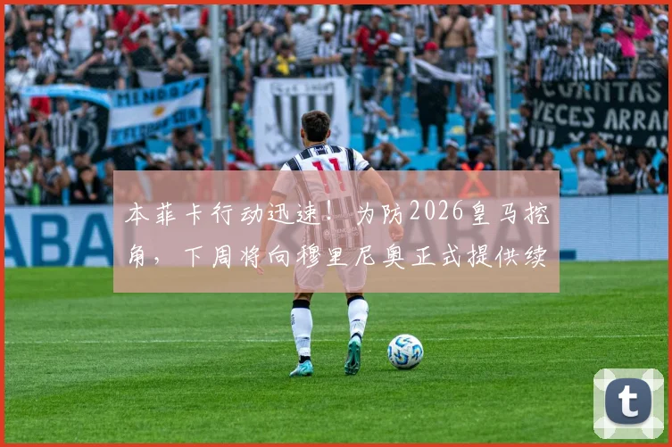本菲卡行动迅速!为防2026皇马挖角,下周将向穆里尼奥正式提供续约合同,具体条款与未来计划解读