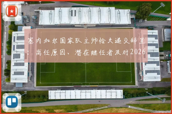 塞内加尔国家队主帅恰夫递交辞呈:离任原因、潜在继任者及对2026世界杯的影响分析