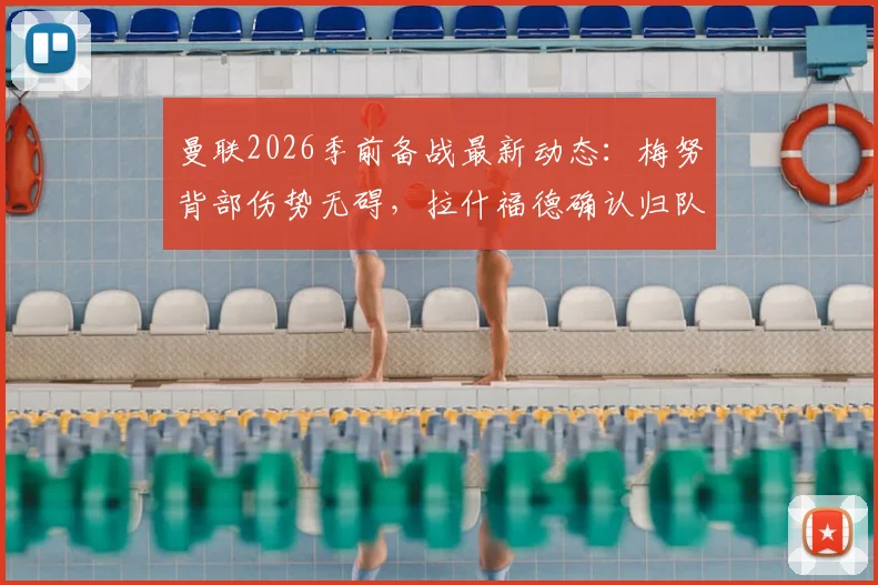 曼联2026季前备战最新动态：梅努背部伤势无碍，拉什福德确认归队，滕哈格谈伤病管理