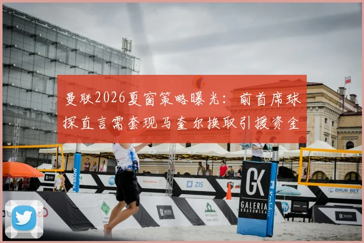 曼联2026夏窗策略曝光:前首席球探直言需套现马奎尔换取引援资金,球员未来走向分析