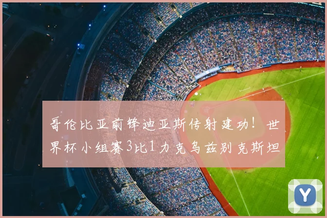 哥伦比亚前锋迪亚斯传射建功！世界杯小组赛3比1力克乌兹别克斯坦全记录