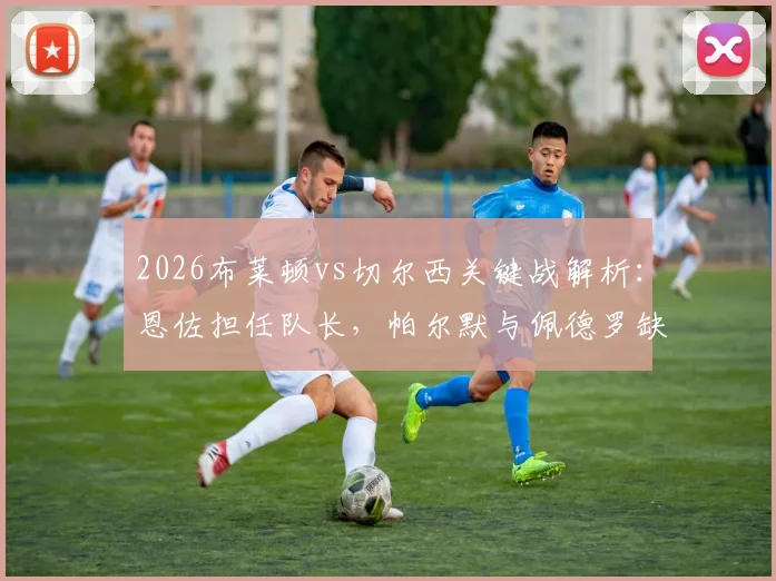 2026布莱顿vs切尔西关键战解析：恩佐担任队长，帕尔默与佩德罗缺席影响几何？