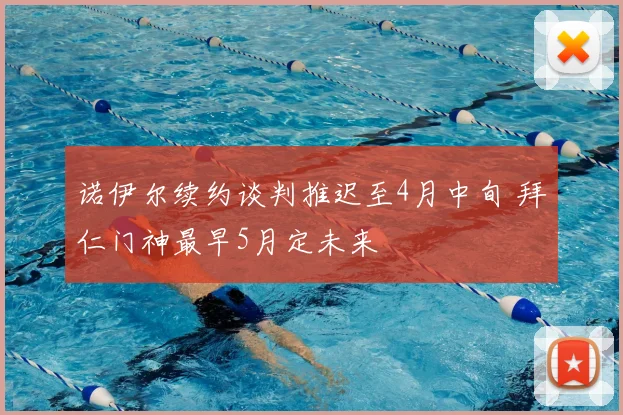 诺伊尔续约谈判推迟至4月中旬 拜仁门神最早5月定未来