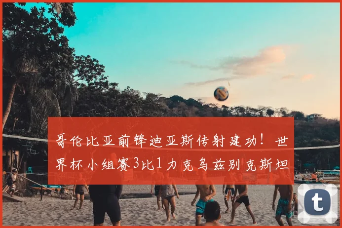 哥伦比亚前锋迪亚斯传射建功！世界杯小组赛3比1力克乌兹别克斯坦全记录