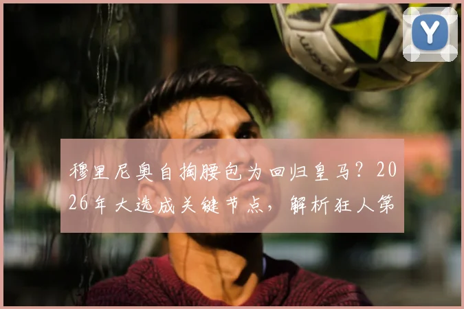穆里尼奥自掏腰包为回归皇马?2026年大选成关键节点,解析狂人第三次入主可能性