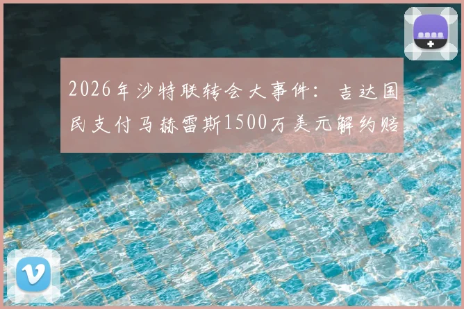 2026年沙特联转会大事件：吉达国民支付马赫雷斯1500万美元解约赔偿金，背后原因详解