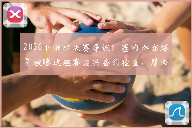 2026非洲杯决赛争议：塞内加尔球员被曝逃避赛后兴奋剂检查，摩洛哥记者披露事件内幕