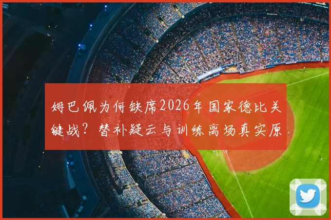 姆巴佩为何缺席2026年国家德比关键战？替补疑云与训练离场真实原因解析