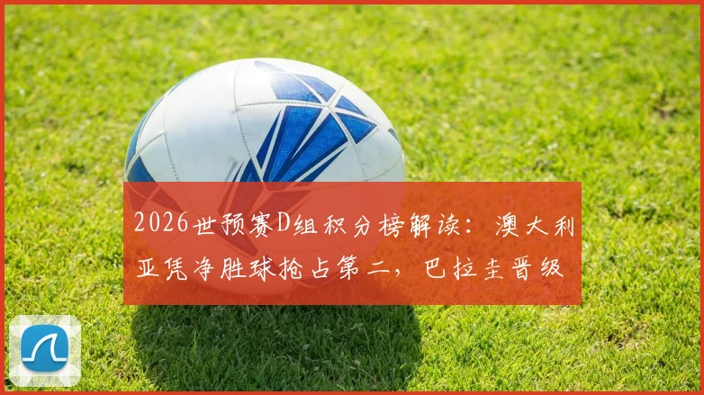 2026世预赛D组积分榜解读:澳大利亚凭净胜球抢占第二,巴拉圭晋级之路陷入困境
