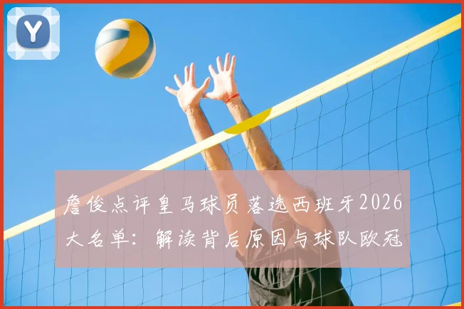 詹俊点评皇马球员落选西班牙2026大名单：解读背后原因与球队欧冠四强晋级前景分析