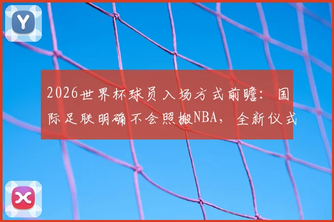 2026世界杯球员入场方式前瞻：国际足联明确不会照搬NBA，全新仪式引猜想