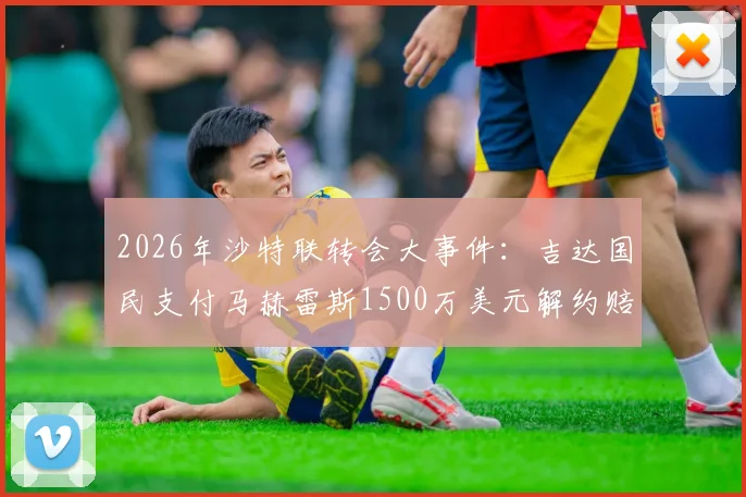 2026年沙特联转会大事件:吉达国民支付马赫雷斯1500万美元解约赔偿金,背后原因详解
