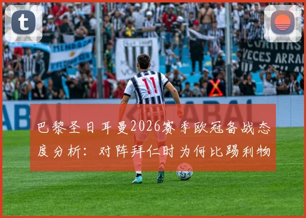 巴黎圣日耳曼2026赛季欧冠备战态度分析：对阵拜仁时为何比踢利物浦更严肃？