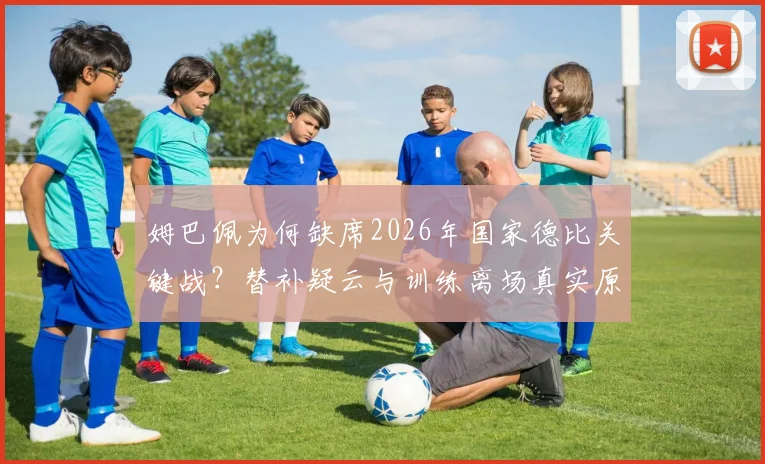 姆巴佩为何缺席2026年国家德比关键战？替补疑云与训练离场真实原因解析