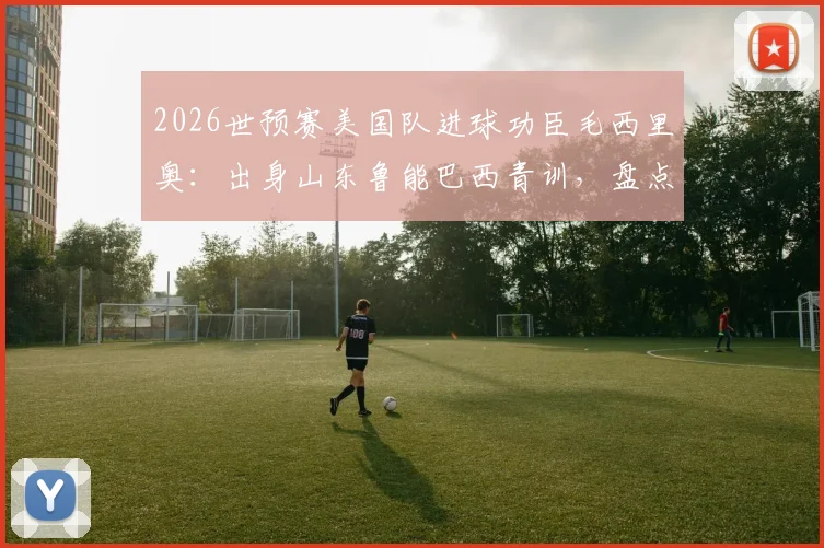 2026世预赛美国队进球功臣毛西里奥:出身山东鲁能巴西青训,盘点那些从中国走出的海外足球人才