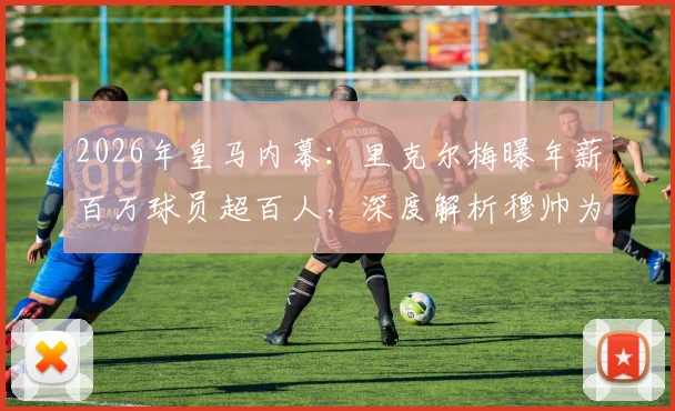 2026年皇马内幕:里克尔梅曝年薪百万球员超百人,深度解析穆帅为何不适合伯纳乌