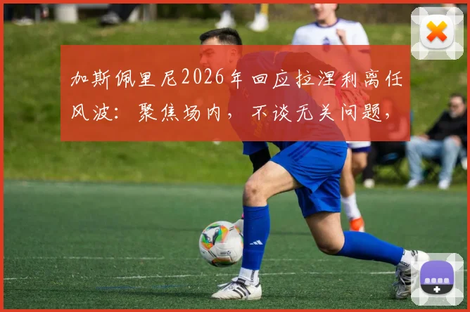 加斯佩里尼2026年回应拉涅利离任风波:聚焦场内,不谈无关问题,详解意甲主帅间微妙关系