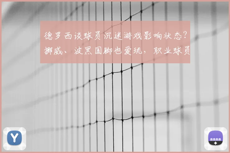 德罗西谈球员沉迷游戏影响状态？挪威、波黑国脚也爱玩，职业球员如何平衡电竞与训练