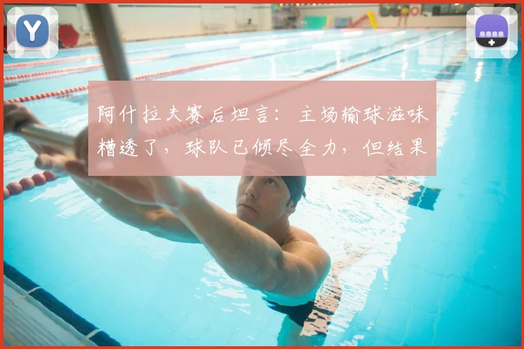 阿什拉夫赛后坦言:主场输球滋味糟透了,球队已倾尽全力,但结果令人失望