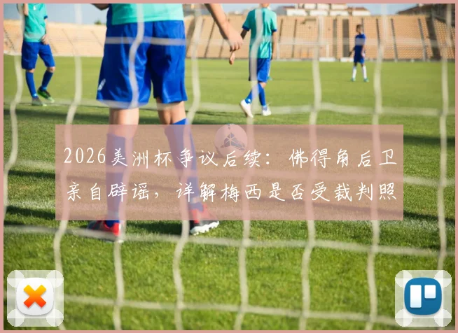 2026美洲杯争议后续：佛得角后卫亲自辟谣，详解梅西是否受裁判照顾风波