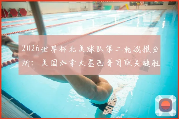 2026世界杯北美球队第二轮战报分析:美国加拿大墨西哥同取关键胜,其余队伍遭遇困境前景堪忧