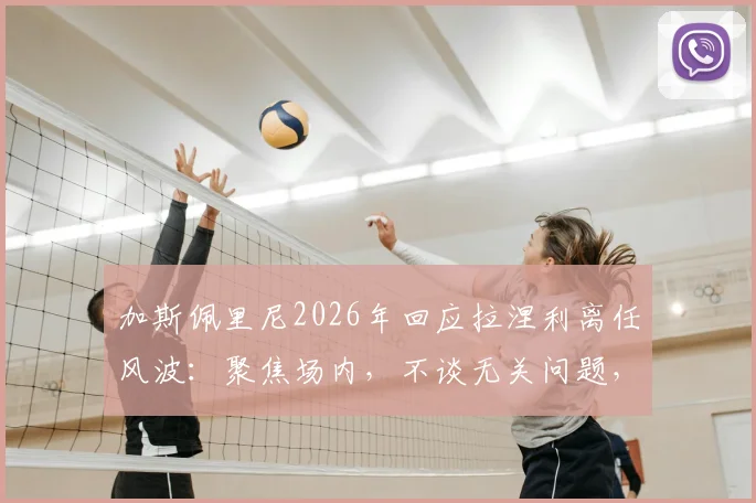 加斯佩里尼2026年回应拉涅利离任风波：聚焦场内，不谈无关问题，详解意甲主帅间微妙关系