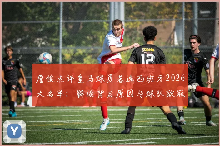詹俊点评皇马球员落选西班牙2026大名单：解读背后原因与球队欧冠四强晋级前景分析
