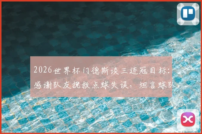 2026世界杯门德斯谈三连冠目标：感谢队友挽救点球失误，坦言球队需稳步前进