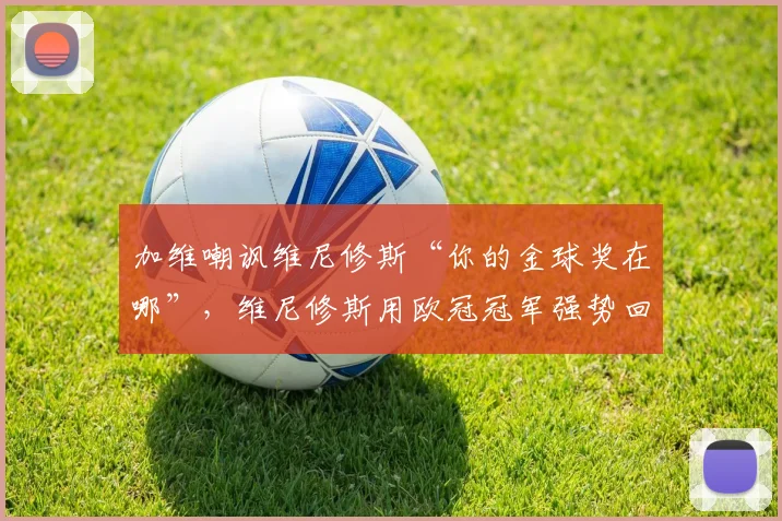 加维嘲讽维尼修斯“你的金球奖在哪”，维尼修斯用欧冠冠军强势回应：事件全过程与背后争议解析