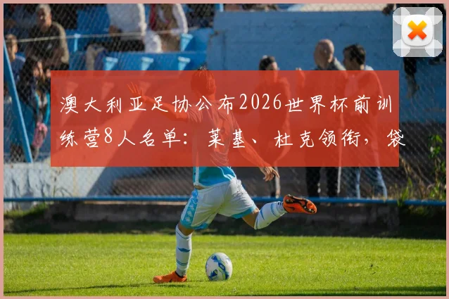 澳大利亚足协公布2026世界杯前训练营8人名单：莱基、杜克领衔，袋鼠军团备战动态深度解读