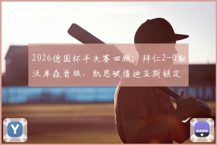 2026德国杯半决赛回顾:拜仁2-0勒沃库森晋级,凯恩破僵迪亚斯锁定胜局,详解药厂为何无力翻盘