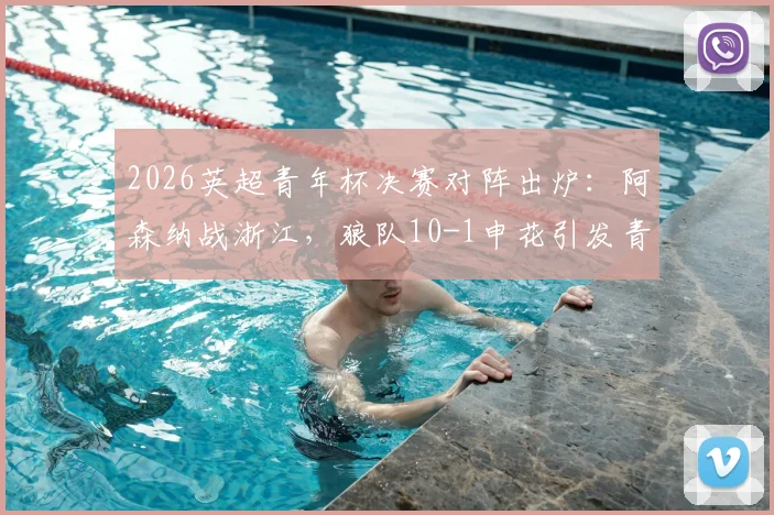 2026英超青年杯决赛对阵出炉:阿森纳战浙江,狼队10-1申花引发青训差距思考