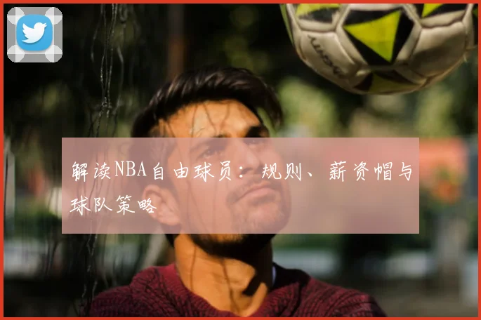 解读NBA自由球员：规则、薪资帽与球队策略