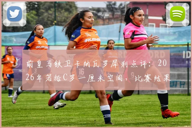 前皇马铁卫卡纳瓦罗犀利点评：2026年若给C罗一厘米空间，比赛结果将瞬间改写