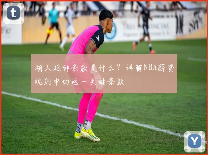 湖人延伸条款是什么?详解NBA薪资规则中的这一关键条款