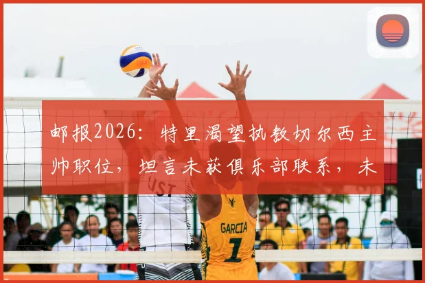 邮报2026：特里渴望执教切尔西主帅职位，坦言未获俱乐部联系，未来去向成谜