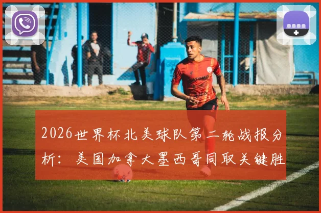 2026世界杯北美球队第二轮战报分析：美国加拿大墨西哥同取关键胜，其余队伍遭遇困境前景堪忧