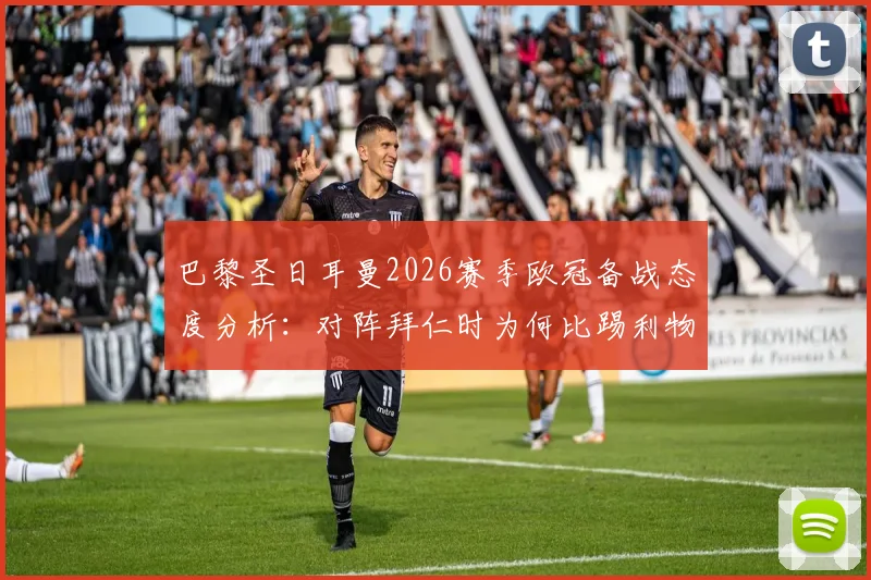 巴黎圣日耳曼2026赛季欧冠备战态度分析:对阵拜仁时为何比踢利物浦更严肃?