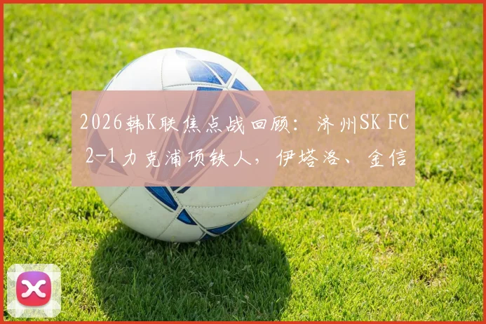 2026韩K联焦点战回顾：济州SK FC 2-1力克浦项铁人，伊塔洛、金信珍破门关键球，附比赛视频及赛季走势分析