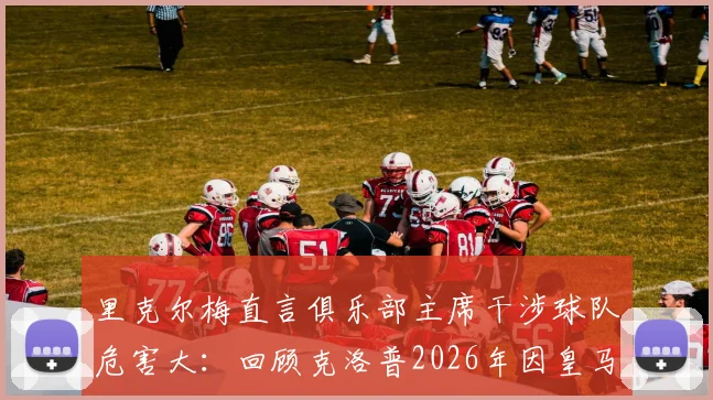 里克尔梅直言俱乐部主席干涉球队危害大:回顾克洛普2026年因皇马干预婉拒执教,解析足坛权力边界与管理艺术