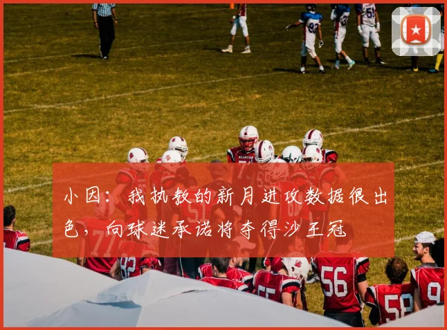 小因：我执教的新月进攻数据很出色，向球迷承诺将夺得沙王冠