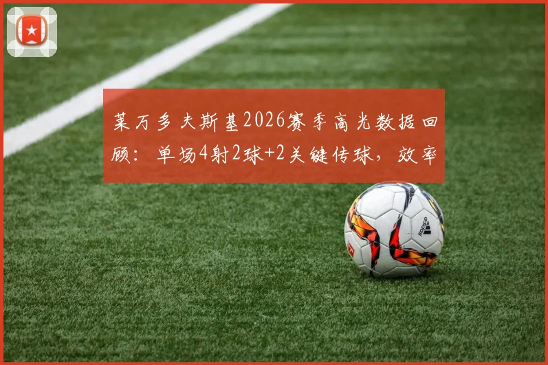 莱万多夫斯基2026赛季高光数据回顾：单场4射2球+2关键传球，效率与作用如何解读？