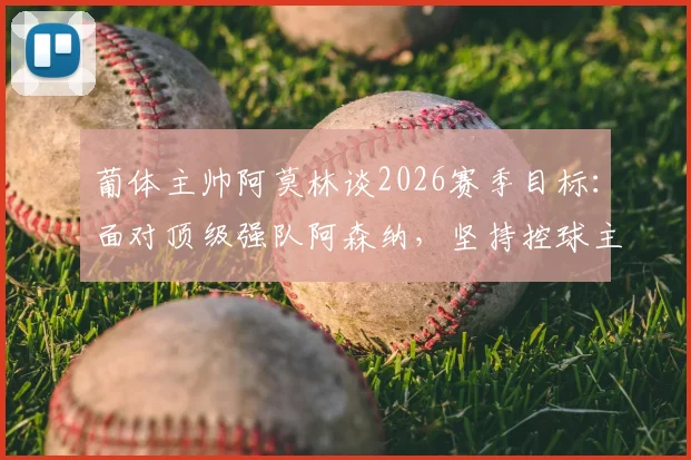 葡体主帅阿莫林谈2026赛季目标:面对顶级强队阿森纳,坚持控球主导比赛战术