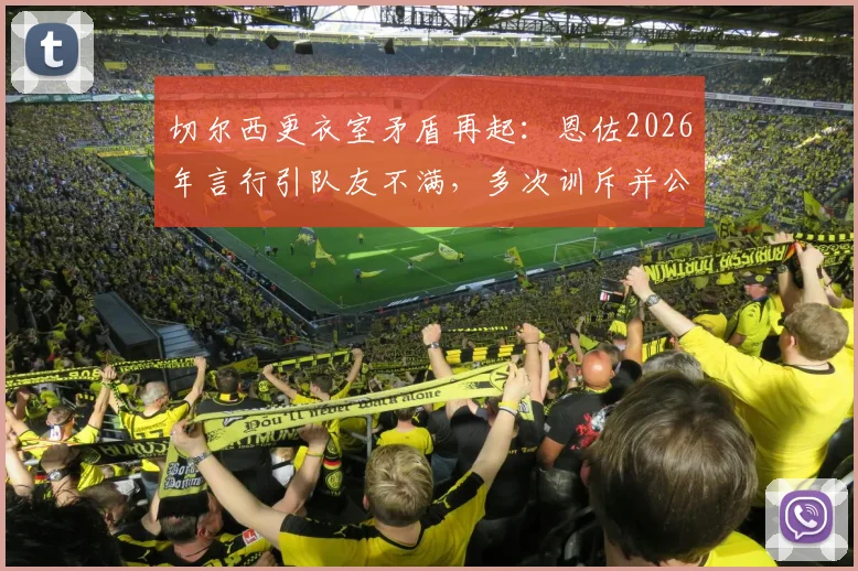 切尔西更衣室矛盾再起:恩佐2026年言行引队友不满,多次训斥并公开讨论未来去向