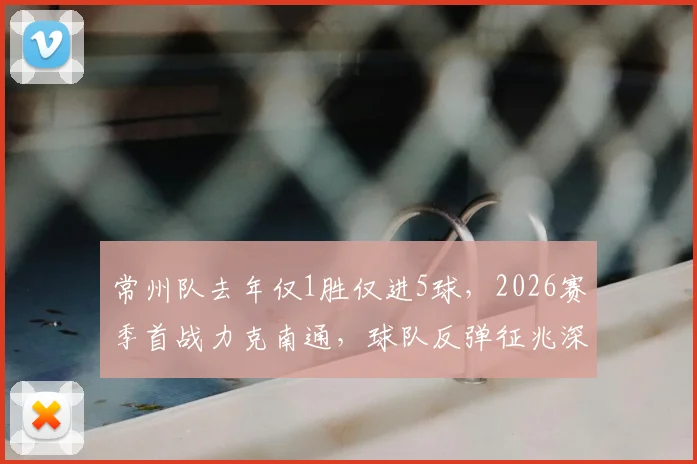 常州队去年仅1胜仅进5球,2026赛季首战力克南通,球队反弹征兆深度分析